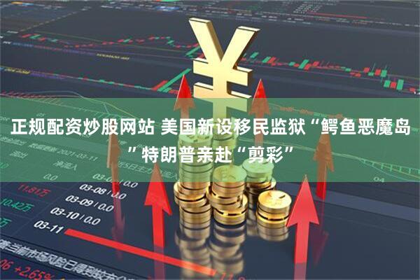正规配资炒股网站 美国新设移民监狱“鳄鱼恶魔岛”　特朗普亲赴“剪彩”
