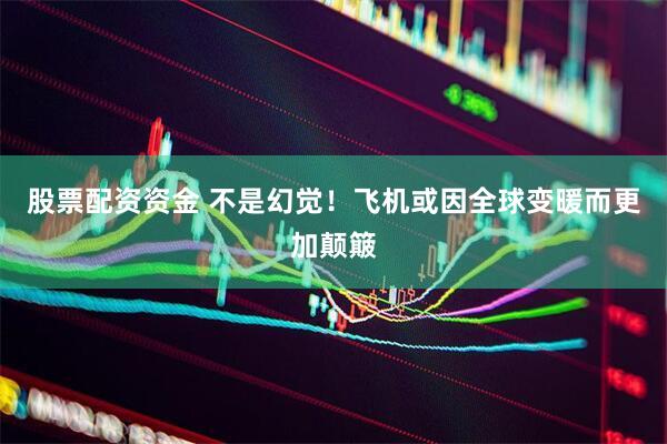 股票配资资金 不是幻觉！飞机或因全球变暖而更加颠簸
