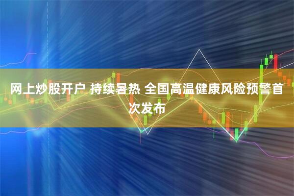 网上炒股开户 持续暑热 全国高温健康风险预警首次发布
