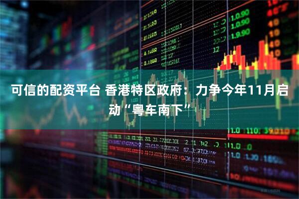 可信的配资平台 香港特区政府：力争今年11月启动“粤车南下”