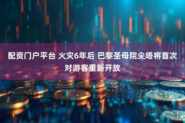 配资门户平台 火灾6年后 巴黎圣母院尖塔将首次对游客重新开放