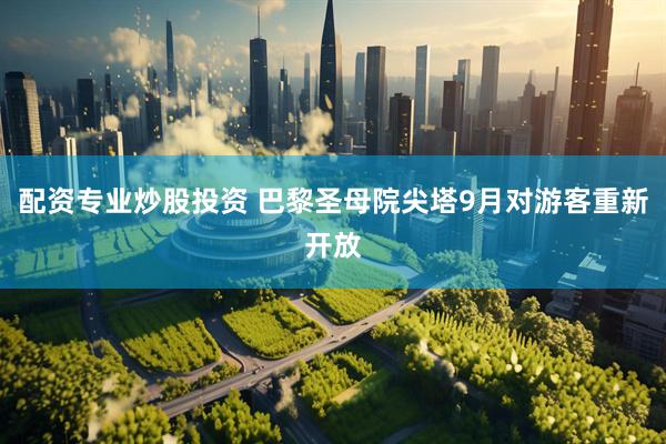 配资专业炒股投资 巴黎圣母院尖塔9月对游客重新开放