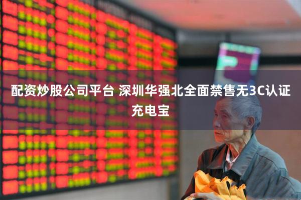 配资炒股公司平台 深圳华强北全面禁售无3C认证充电宝
