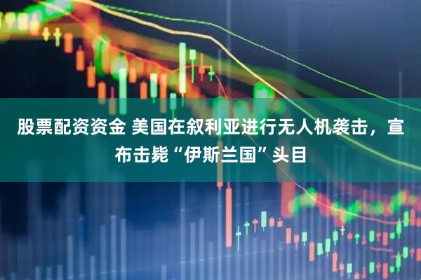 股票配资资金 美国在叙利亚进行无人机袭击，宣布击毙“伊斯兰国”头目