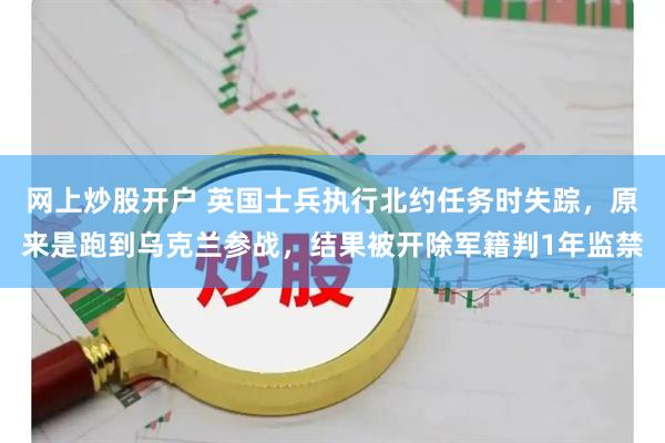 网上炒股开户 英国士兵执行北约任务时失踪，原来是跑到乌克兰参战，结果被开除军籍判1年监禁