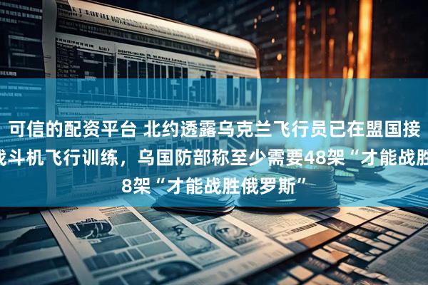 可信的配资平台 北约透露乌克兰飞行员已在盟国接受F-16战斗机飞行训练，乌国防部称至少需要48架“才能战胜俄罗斯”