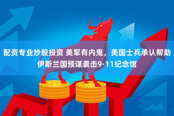 配资专业炒股投资 美军有内鬼，美国士兵承认帮助伊斯兰国预谋袭击9·11纪念馆