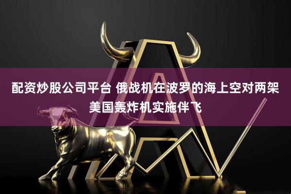配资炒股公司平台 俄战机在波罗的海上空对两架美国轰炸机实施伴飞