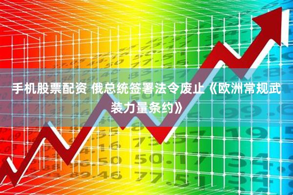 手机股票配资 俄总统签署法令废止《欧洲常规武装力量条约》