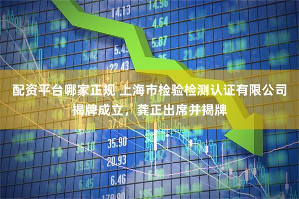 配资平台哪家正规 上海市检验检测认证有限公司揭牌成立，龚正出席并揭牌