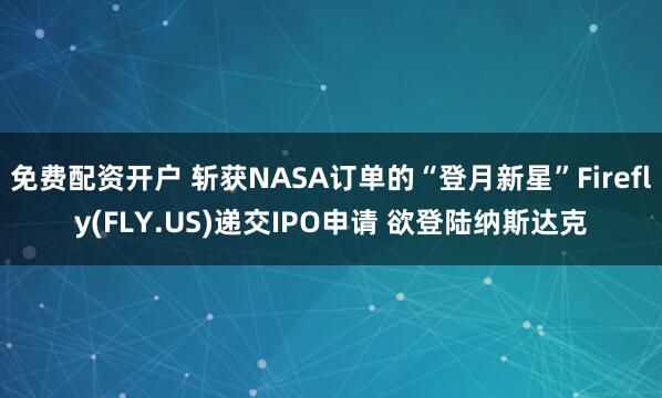 免费配资开户 斩获NASA订单的“登月新星”Firefly(FLY.US)递交IPO申请 欲登陆纳斯达克