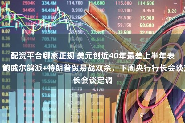 配资平台哪家正规 美元创近40年最差上半年表现！鲍威尔鸽派+特朗普贸易战双杀，下周央行行长会谈定调