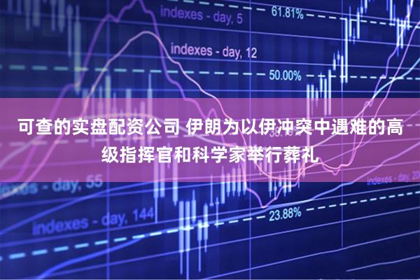 可查的实盘配资公司 伊朗为以伊冲突中遇难的高级指挥官和科学家举行葬礼