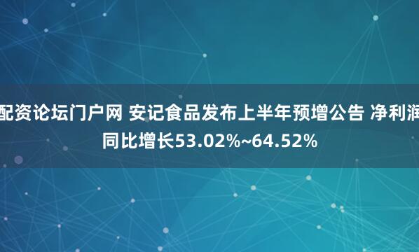 配资论坛门户网 安记食品发布上半年预增公告 净利润同比增长53.02%~64.52%