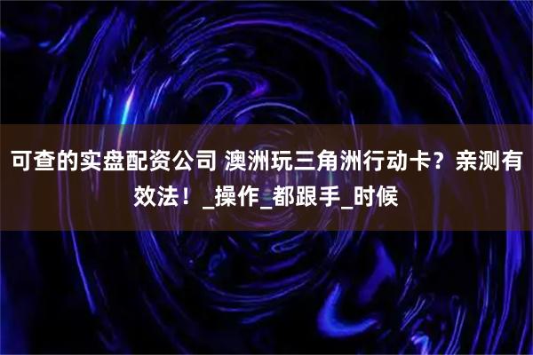 可查的实盘配资公司 澳洲玩三角洲行动卡？亲测有效法！_操作_都跟手_时候