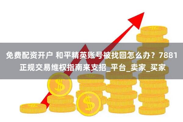 免费配资开户 和平精英账号被找回怎么办？7881 正规交易维权指南来支招_平台_卖家_买家