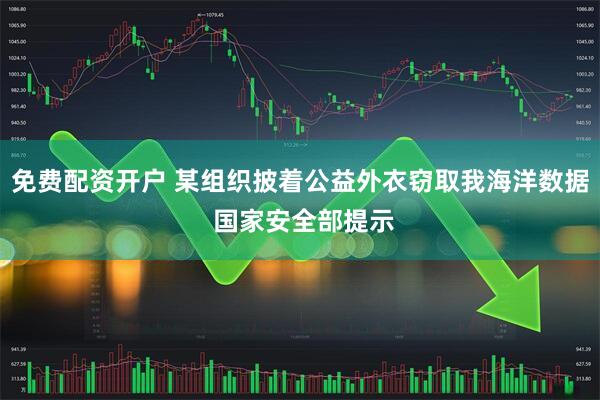 免费配资开户 某组织披着公益外衣窃取我海洋数据 国家安全部提示