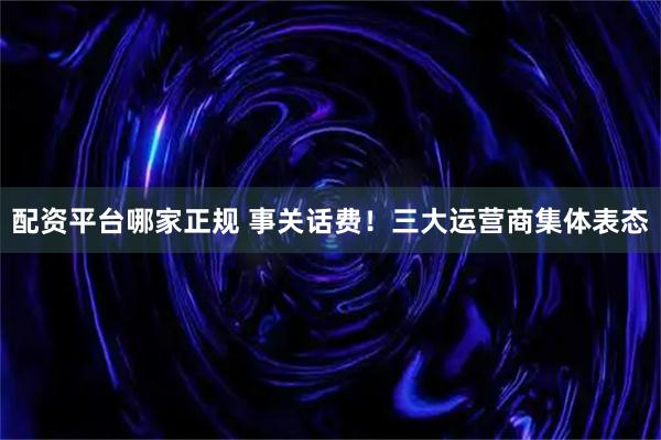 配资平台哪家正规 事关话费！三大运营商集体表态