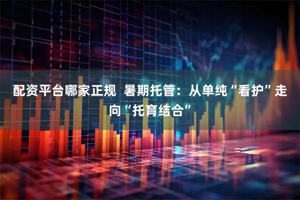 配资平台哪家正规  暑期托管：从单纯“看护”走向“托育结合”