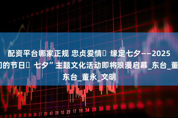 配资平台哪家正规 忠贞爱情・缘定七夕——2025年“我们的节日・七夕”主题文化活动即将浪漫启幕_东台_董永_文明