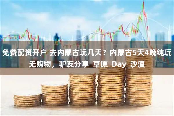 免费配资开户 去内蒙古玩几天？内蒙古5天4晚纯玩无购物，驴友分享_草原_Day_沙漠