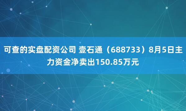可查的实盘配资公司 壹石通（688733）8月5日主力资金净卖出150.85万元