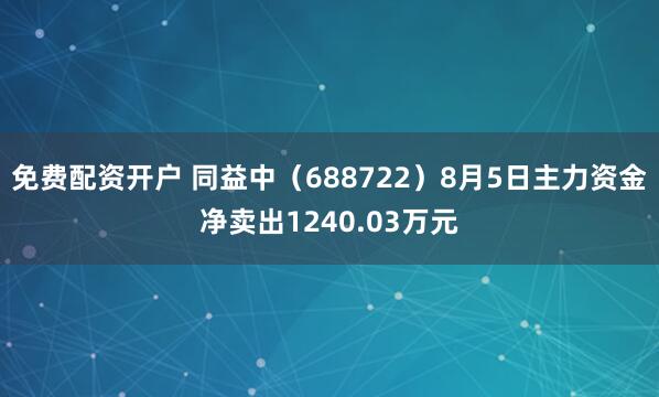 免费配资开户 同益中（688722）8月5日主力资金净卖出1240.03万元