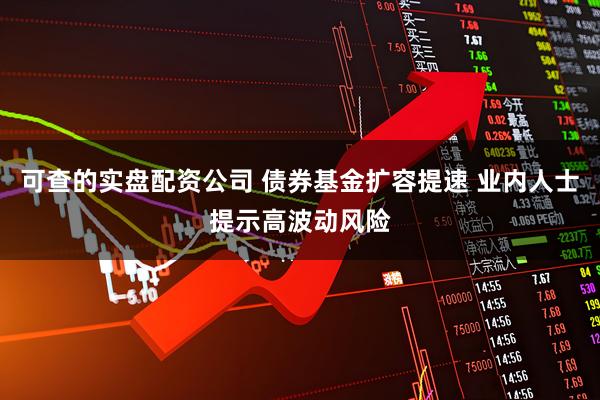 可查的实盘配资公司 债券基金扩容提速 业内人士提示高波动风险