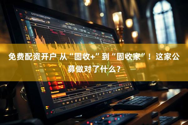免费配资开户 从“固收+”到“固收家”！这家公募做对了什么？