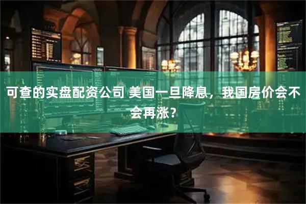 可查的实盘配资公司 美国一旦降息，我国房价会不会再涨？