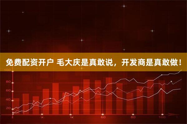 免费配资开户 毛大庆是真敢说，开发商是真敢做！