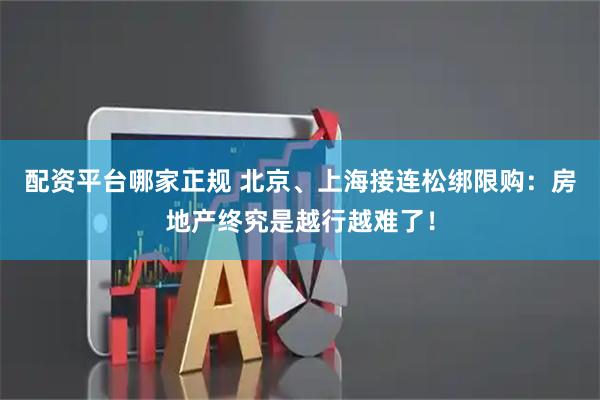配资平台哪家正规 北京、上海接连松绑限购：房地产终究是越行越难了！