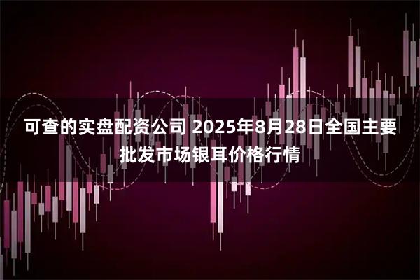 可查的实盘配资公司 2025年8月28日全国主要批发市场银耳价格行情