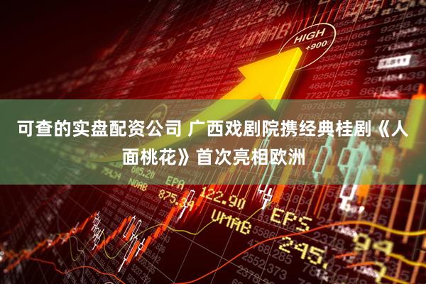 可查的实盘配资公司 广西戏剧院携经典桂剧《人面桃花》首次亮相欧洲