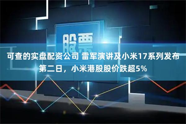 可查的实盘配资公司 雷军演讲及小米17系列发布第二日，小米港股股价跌超5%