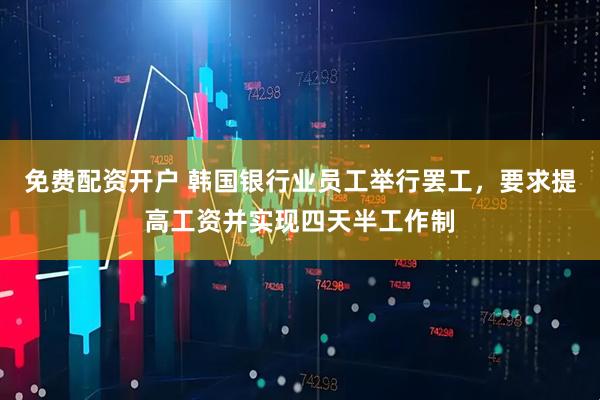 免费配资开户 韩国银行业员工举行罢工，要求提高工资并实现四天半工作制