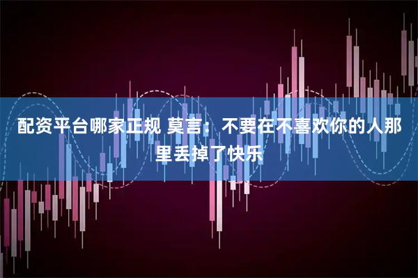 配资平台哪家正规 莫言：不要在不喜欢你的人那里丢掉了快乐