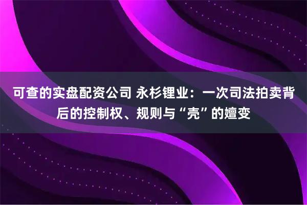 可查的实盘配资公司 永杉锂业：一次司法拍卖背后的控制权、规则与“壳”的嬗变