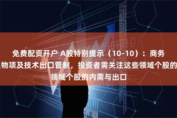 免费配资开户 A股特别提示（10-10）：商务部实施稀土物项及技术出口管制，投资者需关注这些领域个股的内需与出口