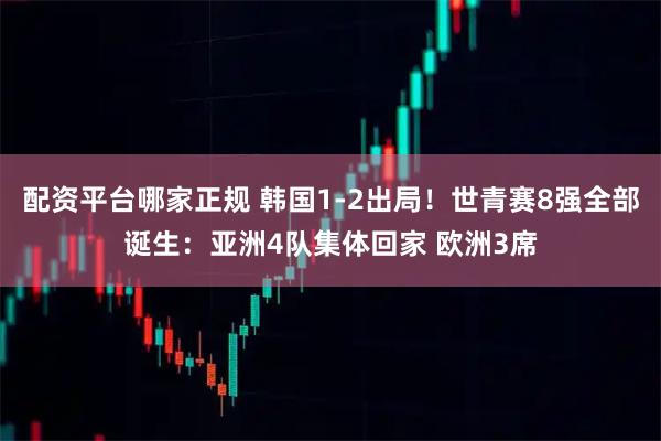 配资平台哪家正规 韩国1-2出局！世青赛8强全部诞生：亚洲4队集体回家 欧洲3席