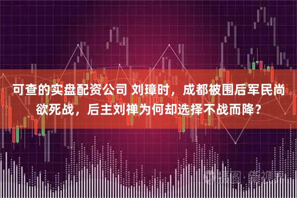 可查的实盘配资公司 刘璋时，成都被围后军民尚欲死战，后主刘禅为何却选择不战而降？