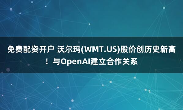 免费配资开户 沃尔玛(WMT.US)股价创历史新高！与OpenAI建立合作关系